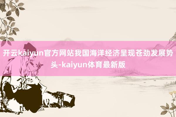 开云kaiyun官方网站我国海洋经济呈现苍劲发展势头-kaiyun体育最新版