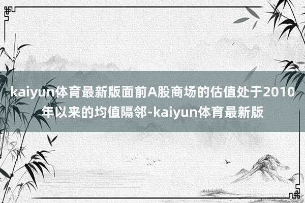 kaiyun体育最新版面前A股商场的估值处于2010年以来的均值隔邻-kaiyun体育最新版