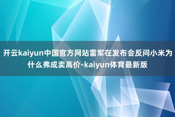 开云kaiyun中国官方网站雷军在发布会反问小米为什么弗成卖高价-kaiyun体育最新版