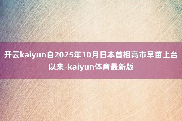 开云kaiyun自2025年10月日本首相高市早苗上台以来-kaiyun体育最新版