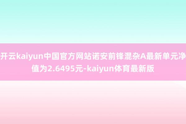 开云kaiyun中国官方网站诺安前锋混杂A最新单元净值为2.6495元-kaiyun体育最新版