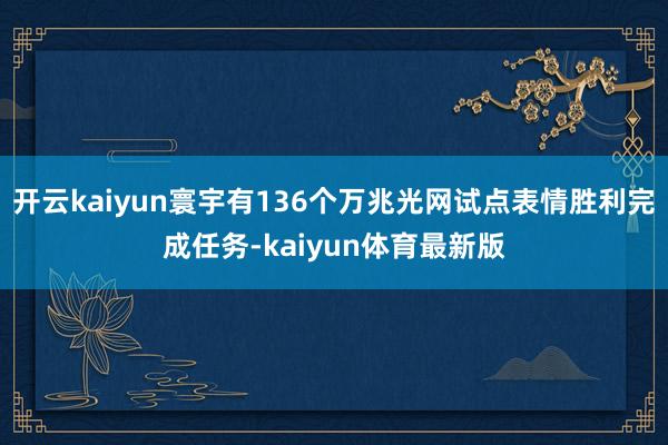 开云kaiyun寰宇有136个万兆光网试点表情胜利完成任务-kaiyun体育最新版