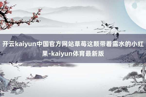 开云kaiyun中国官方网站草莓这颗带着露水的小红果-kaiyun体育最新版