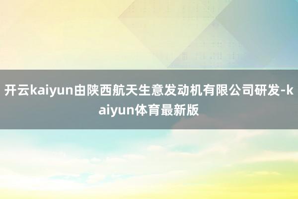 开云kaiyun由陕西航天生意发动机有限公司研发-kaiyun体育最新版