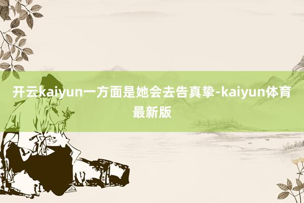 开云kaiyun一方面是她会去告真挚-kaiyun体育最新版