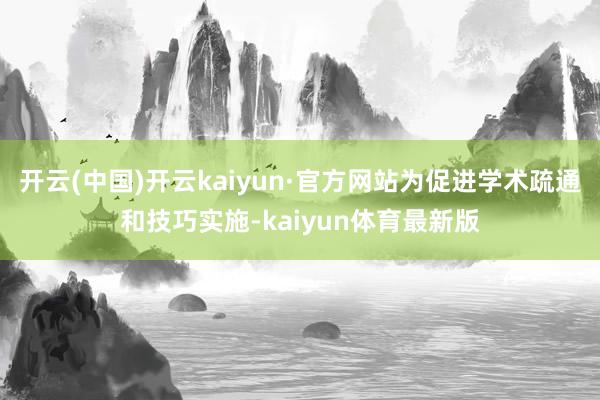 开云(中国)开云kaiyun·官方网站为促进学术疏通和技巧实施-kaiyun体育最新版