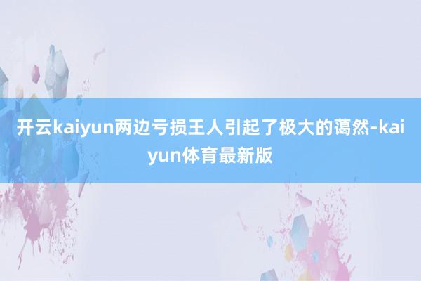 开云kaiyun两边亏损王人引起了极大的蔼然-kaiyun体育最新版