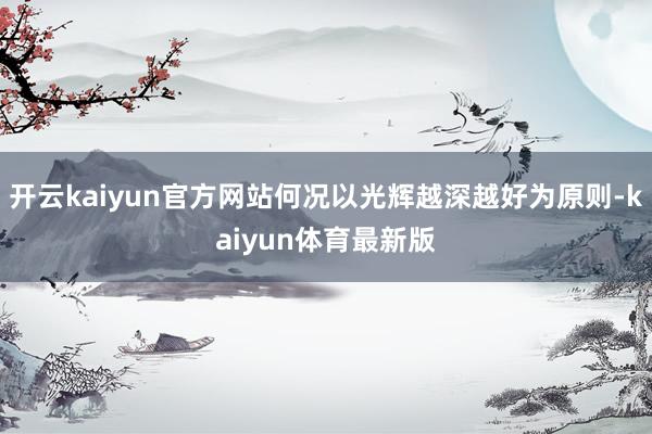 开云kaiyun官方网站何况以光辉越深越好为原则-kaiyun体育最新版