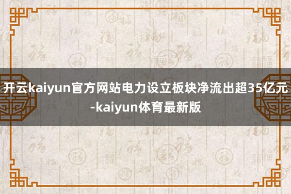 开云kaiyun官方网站电力设立板块净流出超35亿元-kaiyun体育最新版