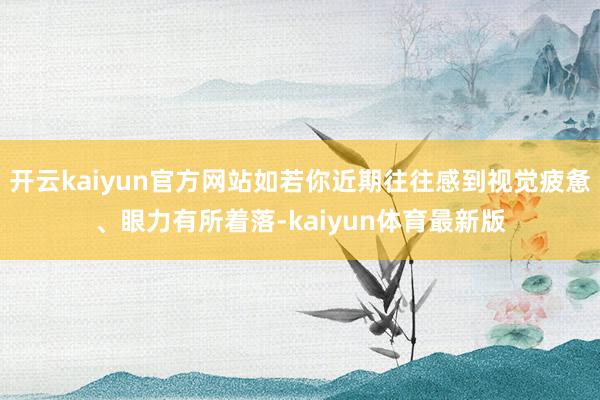 开云kaiyun官方网站如若你近期往往感到视觉疲惫、眼力有所着落-kaiyun体育最新版