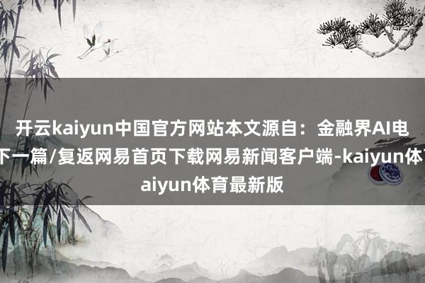 开云kaiyun中国官方网站本文源自：金融界AI电报/阅读下一篇/复返网易首页下载网易新闻客户端-kaiyun体育最新版