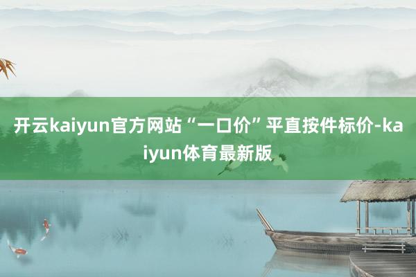 开云kaiyun官方网站“一口价”平直按件标价-kaiyun体育最新版