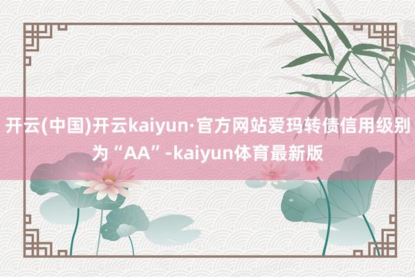 开云(中国)开云kaiyun·官方网站爱玛转债信用级别为“AA”-kaiyun体育最新版