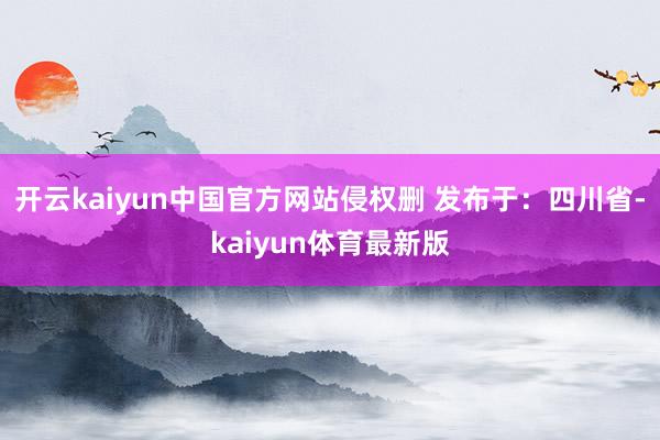 开云kaiyun中国官方网站侵权删 发布于：四川省-kaiyun体育最新版