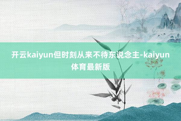 开云kaiyun但时刻从来不待东说念主-kaiyun体育最新版