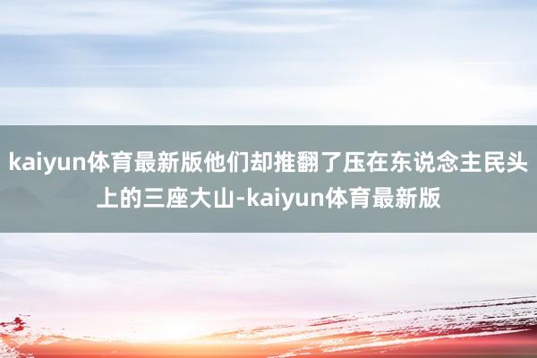 kaiyun体育最新版他们却推翻了压在东说念主民头上的三座大山-kaiyun体育最新版