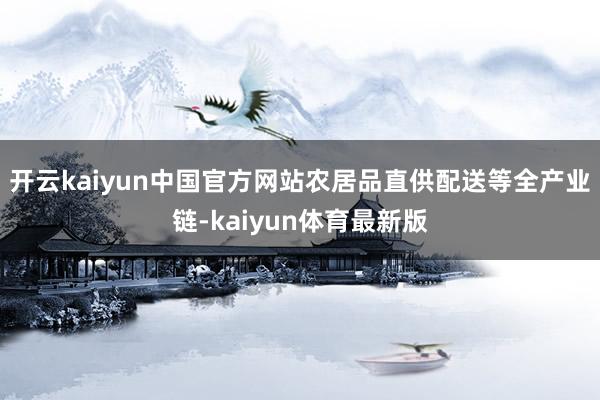 开云kaiyun中国官方网站农居品直供配送等全产业链-kaiyun体育最新版
