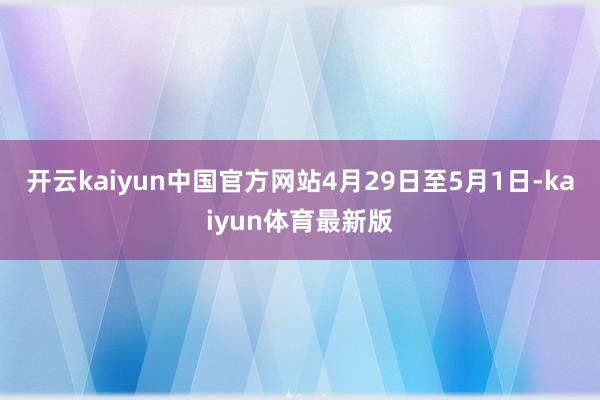 开云kaiyun中国官方网站4月29日至5月1日-kaiyun体育最新版