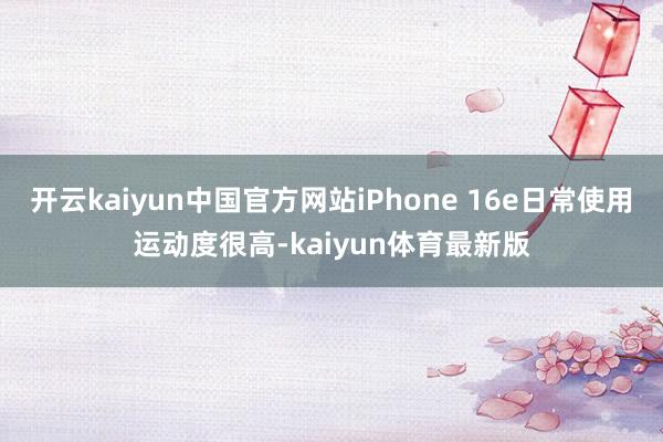 开云kaiyun中国官方网站iPhone 16e日常使用运动度很高-kaiyun体育最新版