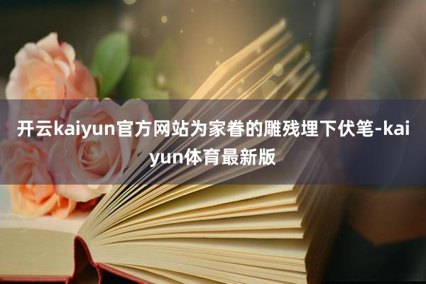 开云kaiyun官方网站为家眷的雕残埋下伏笔-kaiyun体育最新版