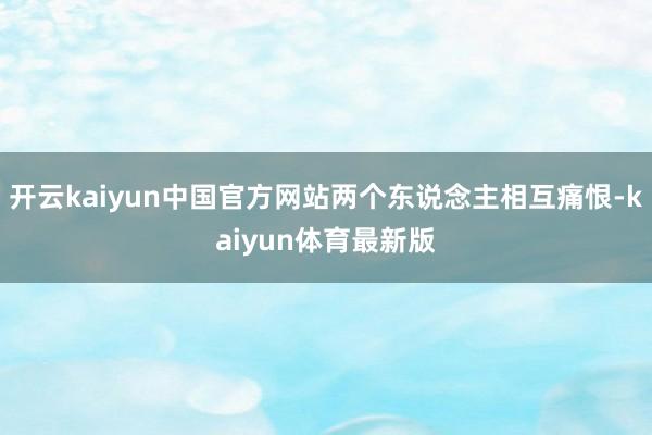 开云kaiyun中国官方网站两个东说念主相互痛恨-kaiyun体育最新版
