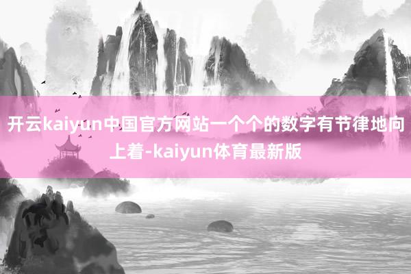开云kaiyun中国官方网站一个个的数字有节律地向上着-kaiyun体育最新版