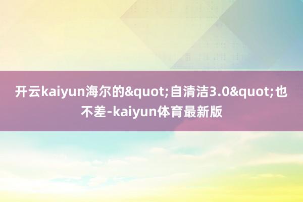 开云kaiyun海尔的"自清洁3.0"也不差-kaiyun体育最新版