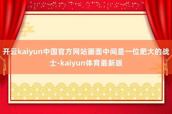 开云kaiyun中国官方网站画面中间是一位肥大的战士-kaiyun体育最新版
