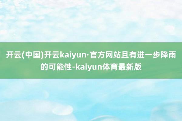 开云(中国)开云kaiyun·官方网站且有进一步降雨的可能性-kaiyun体育最新版