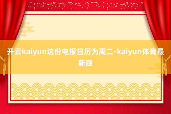 开云kaiyun 这份电报日历为周二-kaiyun体育最新版
