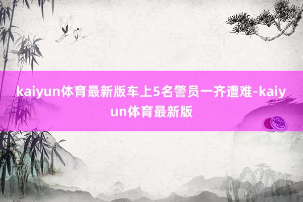 kaiyun体育最新版车上5名警员一齐遭难-kaiyun体育最新版