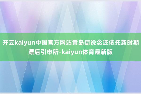 开云kaiyun中国官方网站黄岛街说念还依托新时期漂后引申所-kaiyun体育最新版