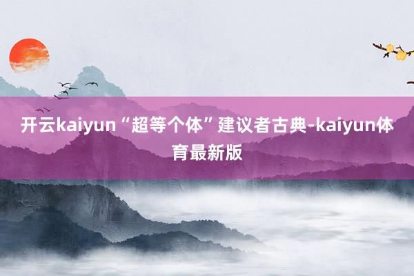 开云kaiyun“超等个体”建议者古典-kaiyun体育最新版