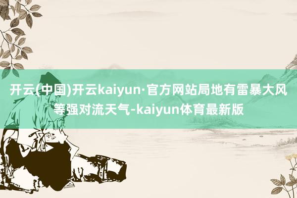 开云(中国)开云kaiyun·官方网站局地有雷暴大风等强对流天气-kaiyun体育最新版