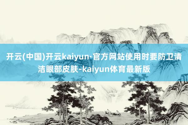 开云(中国)开云kaiyun·官方网站使用时要防卫清洁眼部皮肤-kaiyun体育最新版