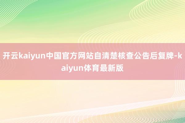 开云kaiyun中国官方网站自清楚核查公告后复牌-kaiyun体育最新版