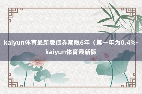 kaiyun体育最新版债券期限6年(第一年为0.4%-kaiyun体育最新版