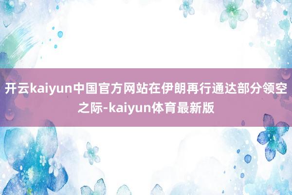 开云kaiyun中国官方网站在伊朗再行通达部分领空之际-kaiyun体育最新版