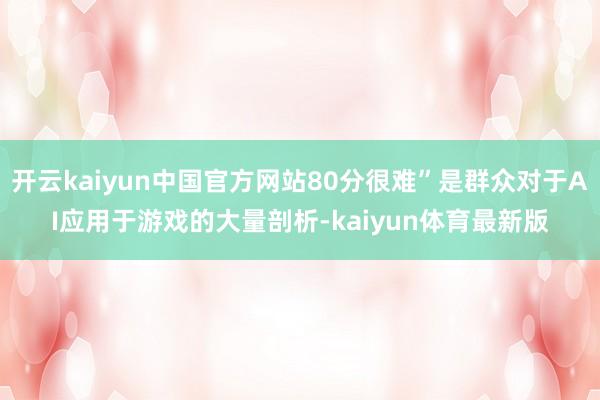 开云kaiyun中国官方网站80分很难”是群众对于AI应用于游戏的大量剖析-kaiyun体育最新版