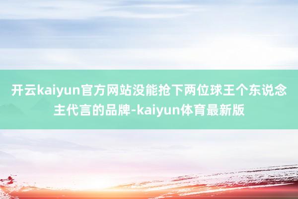 开云kaiyun官方网站 没能抢下两位球王个东说念主代言的品牌-kaiyun体育最新版