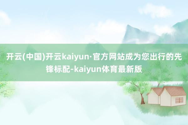 开云(中国)开云kaiyun·官方网站成为您出行的先锋标配-kaiyun体育最新版