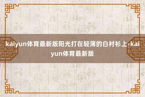 kaiyun体育最新版阳光打在轻薄的白衬衫上-kaiyun体育最新版