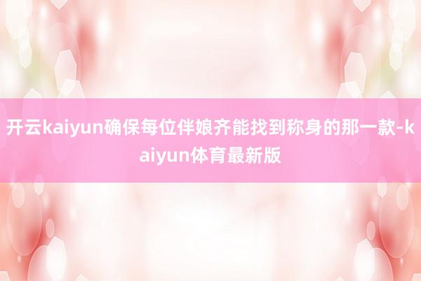 开云kaiyun确保每位伴娘齐能找到称身的那一款-kaiyun体育最新版