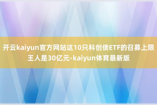 开云kaiyun官方网站这10只科创债ETF的召募上限王人是30亿元-kaiyun体育最新版