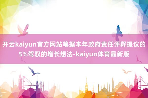 开云kaiyun官方网站笔据本年政府责任评释提议的5%驾驭的增长想法-kaiyun体育最新版
