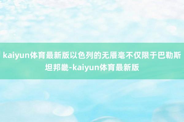 kaiyun体育最新版以色列的无餍毫不仅限于巴勒斯坦邦畿-kaiyun体育最新版