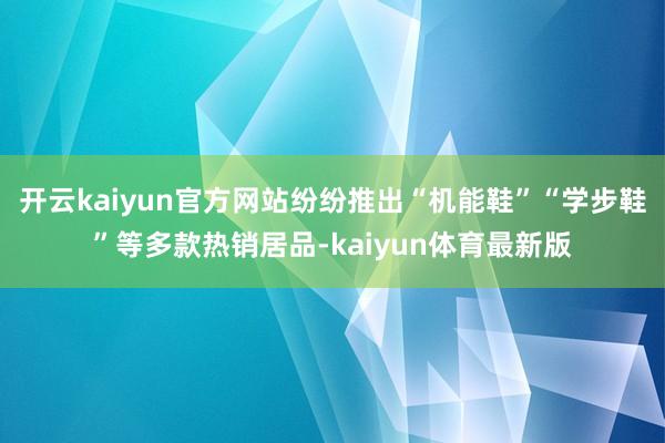 开云kaiyun官方网站纷纷推出“机能鞋”“学步鞋”等多款热销居品-kaiyun体育最新版
