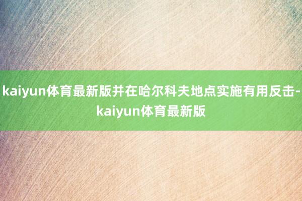 kaiyun体育最新版并在哈尔科夫地点实施有用反击-kaiyun体育最新版