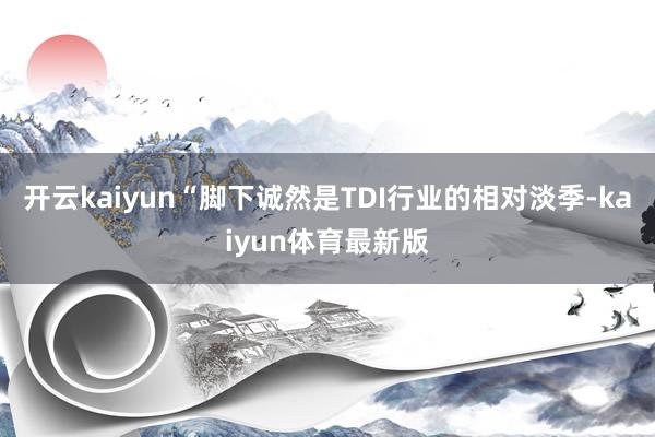开云kaiyun　　“脚下诚然是TDI行业的相对淡季-kaiyun体育最新版