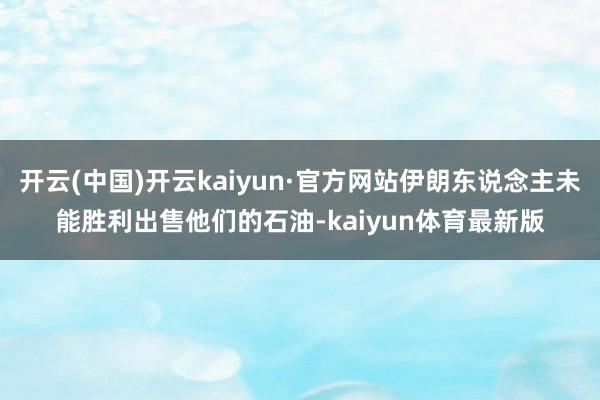 开云(中国)开云kaiyun·官方网站伊朗东说念主未能胜利出售他们的石油-kaiyun体育最新版